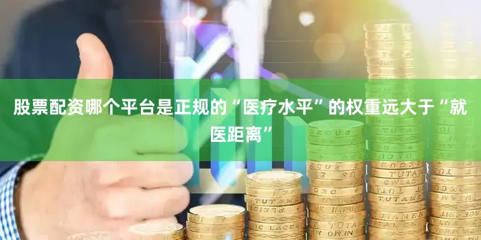 股票配资哪个平台是正规的“医疗水平”的权重远大于“就医距离”