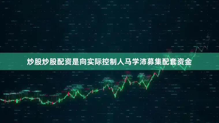 炒股炒股配资是向实际控制人马学沛募集配套资金