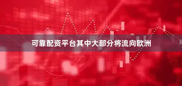 可靠配资平台其中大部分将流向欧洲