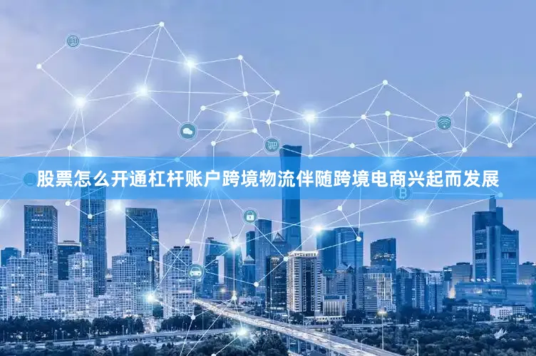股票怎么开通杠杆账户跨境物流伴随跨境电商兴起而发展