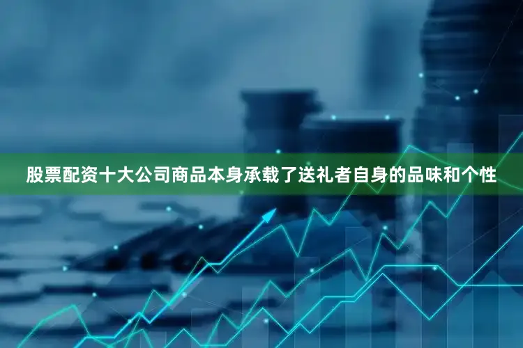 股票配资十大公司商品本身承载了送礼者自身的品味和个性