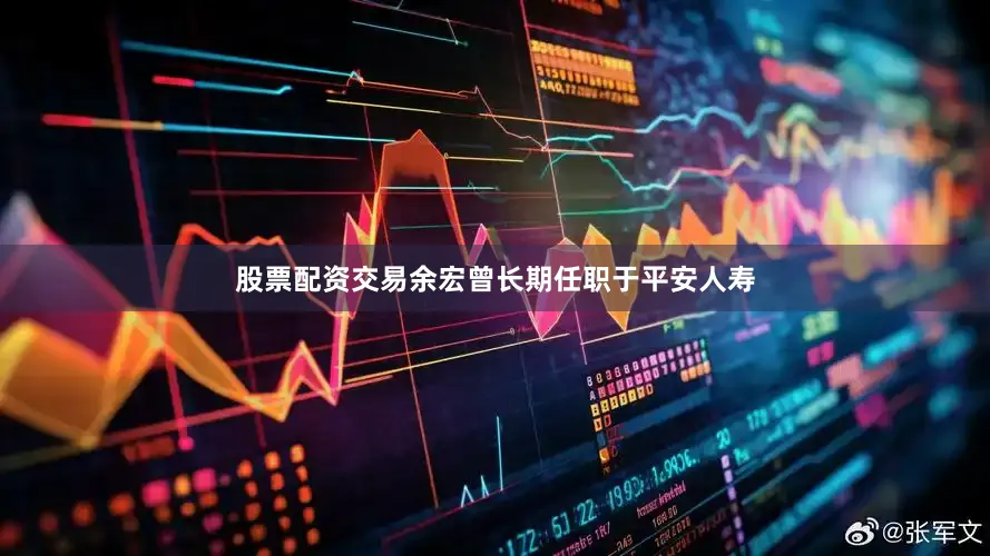 股票配资交易余宏曾长期任职于平安人寿