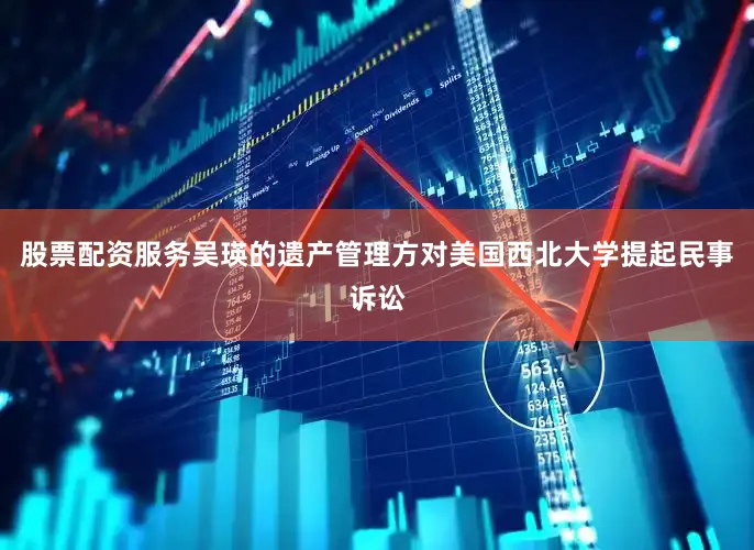 股票配资服务吴瑛的遗产管理方对美国西北大学提起民事诉讼