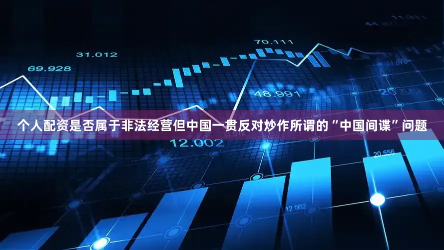 个人配资是否属于非法经营但中国一贯反对炒作所谓的“中国间谍”问题