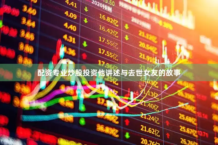 配资专业炒股投资他讲述与去世女友的故事