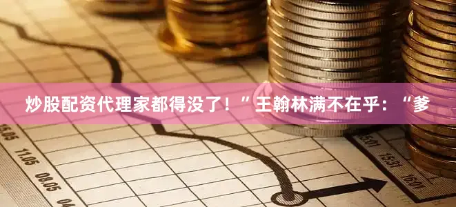 炒股配资代理家都得没了！”王翰林满不在乎：“爹
