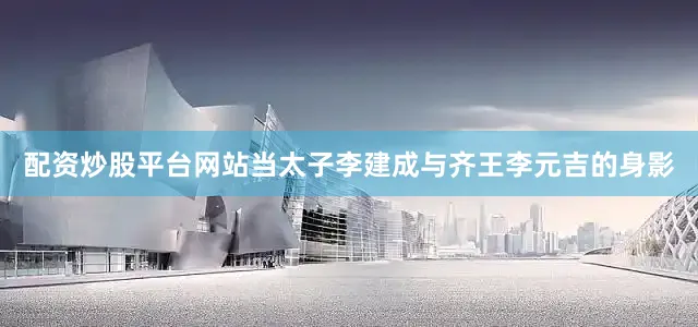 配资炒股平台网站当太子李建成与齐王李元吉的身影