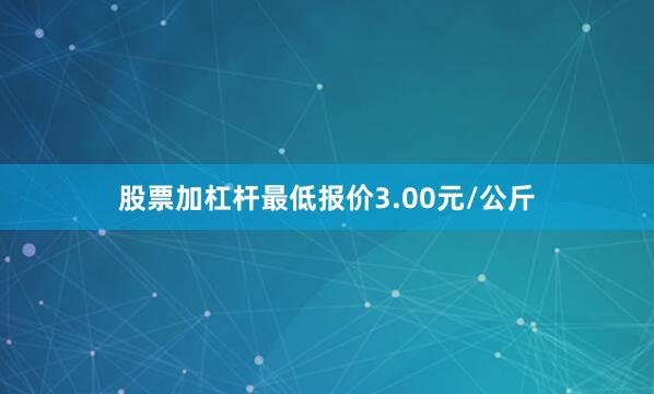 股票加杠杆最低报价3.00元/公斤