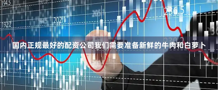 国内正规最好的配资公司我们需要准备新鲜的牛肉和白萝卜