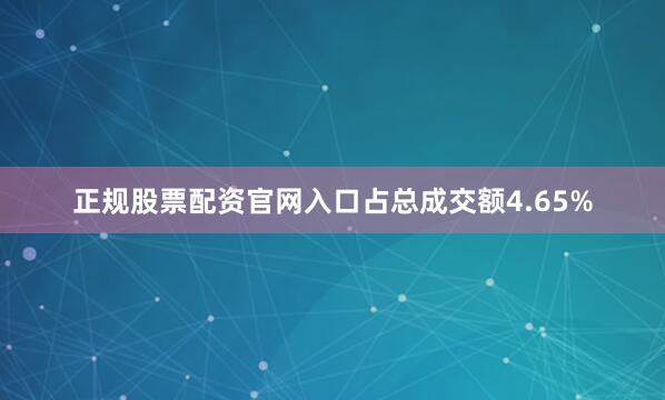 正规股票配资官网入口占总成交额4.65%