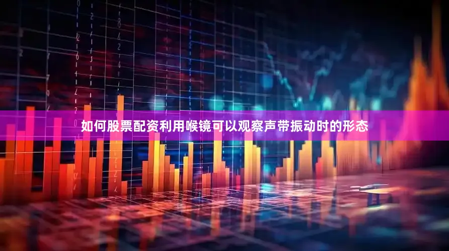 如何股票配资利用喉镜可以观察声带振动时的形态