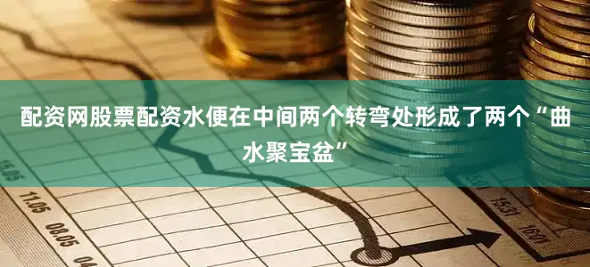 配资网股票配资水便在中间两个转弯处形成了两个“曲水聚宝盆”