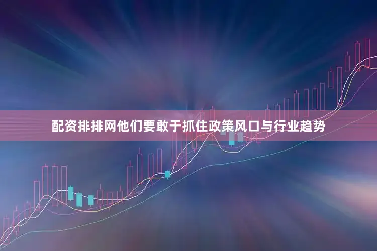 配资排排网他们要敢于抓住政策风口与行业趋势
