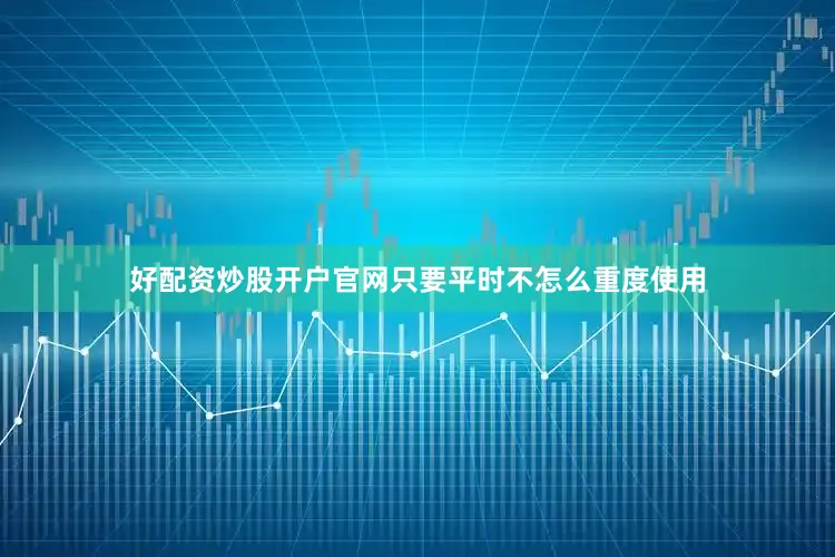好配资炒股开户官网只要平时不怎么重度使用