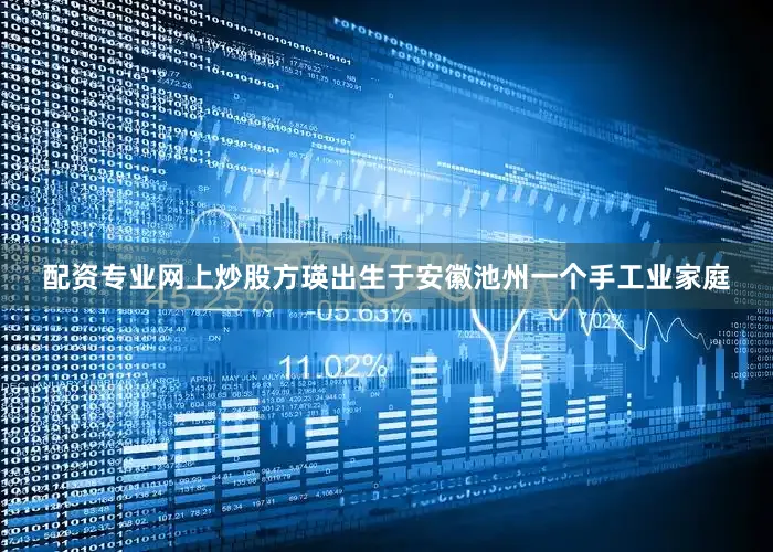 配资专业网上炒股方瑛出生于安徽池州一个手工业家庭