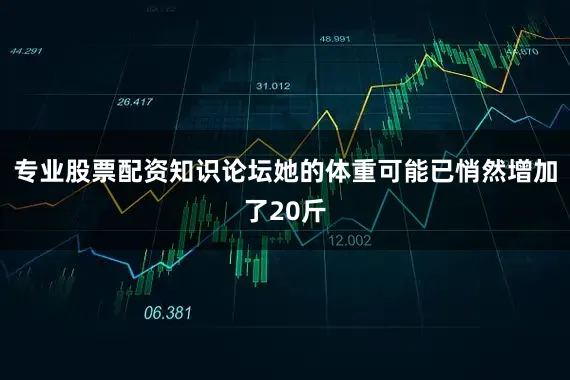 专业股票配资知识论坛她的体重可能已悄然增加了20斤