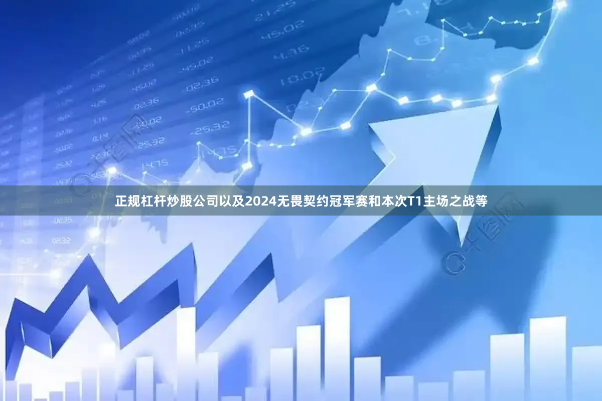 正规杠杆炒股公司以及2024无畏契约冠军赛和本次T1主场之战等