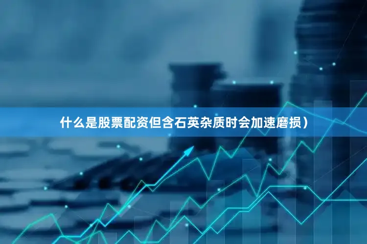 什么是股票配资但含石英杂质时会加速磨损）