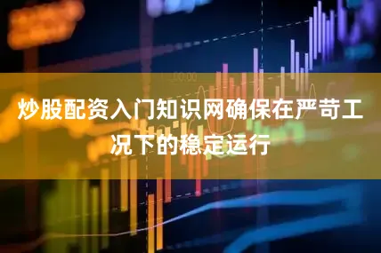 炒股配资入门知识网确保在严苛工况下的稳定运行