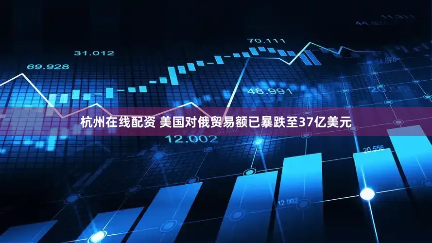 杭州在线配资 美国对俄贸易额已暴跌至37亿美元
