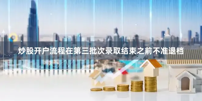 炒股开户流程在第三批次录取结束之前不准退档