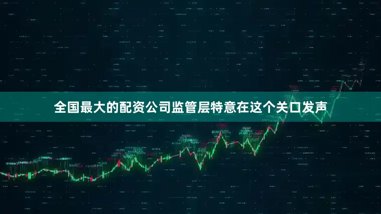 全国最大的配资公司监管层特意在这个关口发声