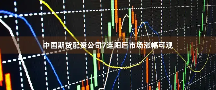 中国期货配资公司7连阳后市场涨幅可观
