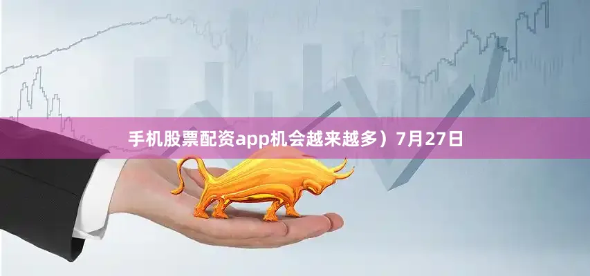 手机股票配资app机会越来越多）7月27日