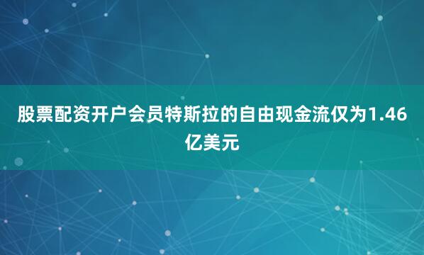 股票配资开户会员特斯拉的自由现金流仅为1.46亿美元