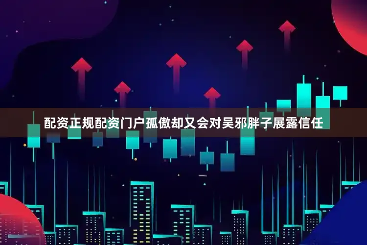 配资正规配资门户孤傲却又会对吴邪胖子展露信任