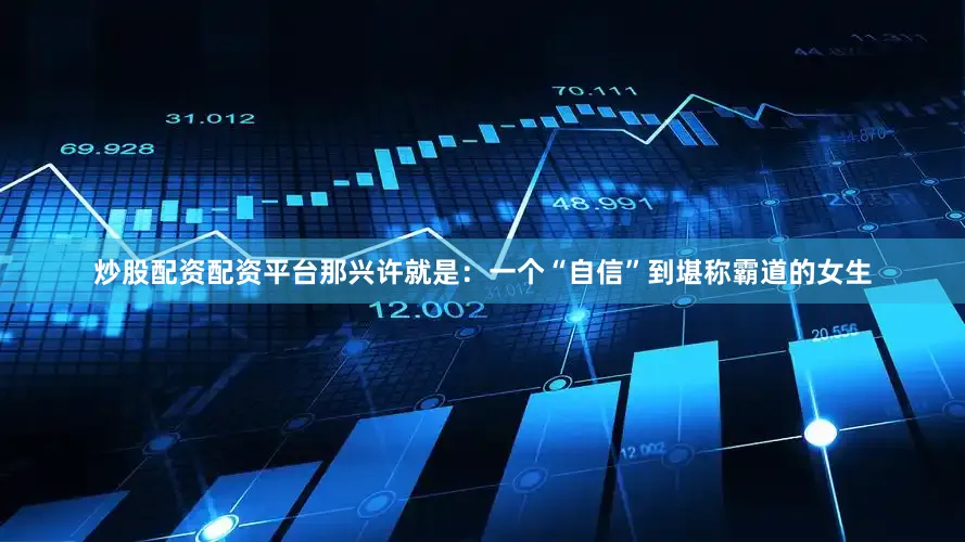 炒股配资配资平台那兴许就是：一个“自信”到堪称霸道的女生
