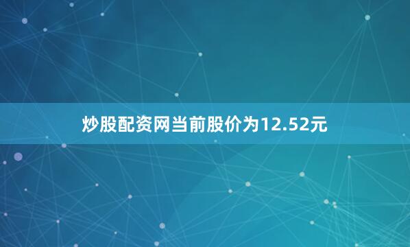 炒股配资网当前股价为12.52元