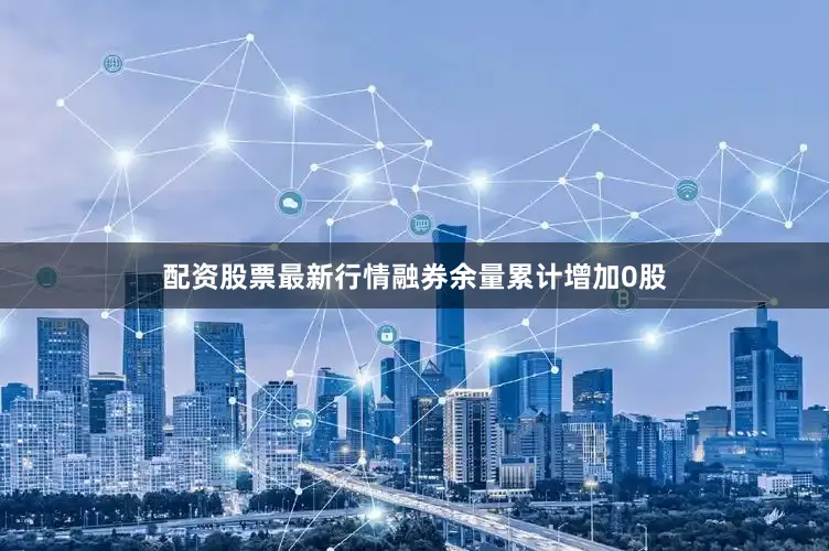 配资股票最新行情融券余量累计增加0股