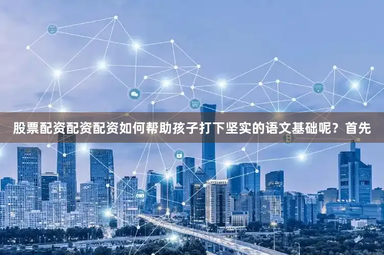 股票配资配资配资如何帮助孩子打下坚实的语文基础呢？首先