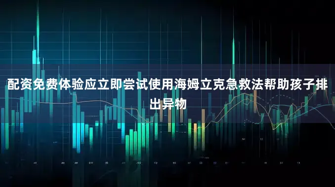 配资免费体验应立即尝试使用海姆立克急救法帮助孩子排出异物