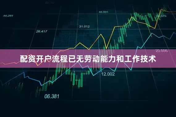 配资开户流程已无劳动能力和工作技术