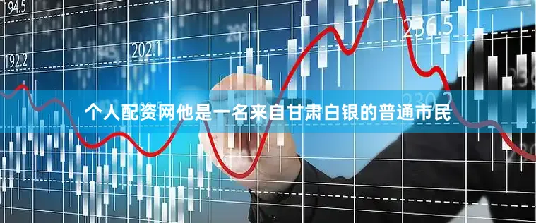 个人配资网他是一名来自甘肃白银的普通市民