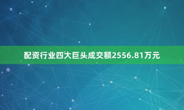 配资行业四大巨头成交额2556.81万元