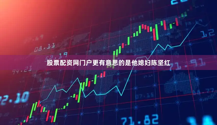 股票配资网门户更有意思的是他媳妇陈坚红