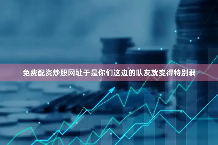 免费配资炒股网址于是你们这边的队友就变得特别弱
