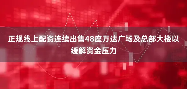 正规线上配资连续出售48座万达广场及总部大楼以缓解资金压力