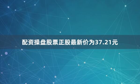 配资操盘股票正股最新价为37.21元