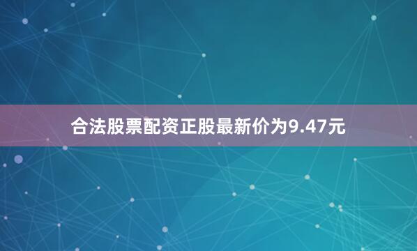 合法股票配资正股最新价为9.47元