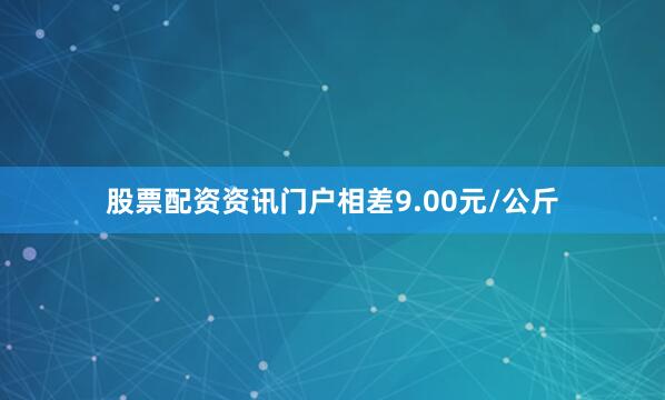 股票配资资讯门户相差9.00元/公斤