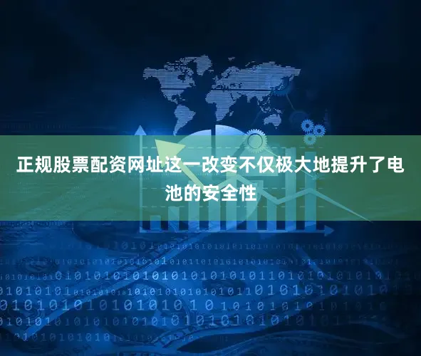 正规股票配资网址这一改变不仅极大地提升了电池的安全性